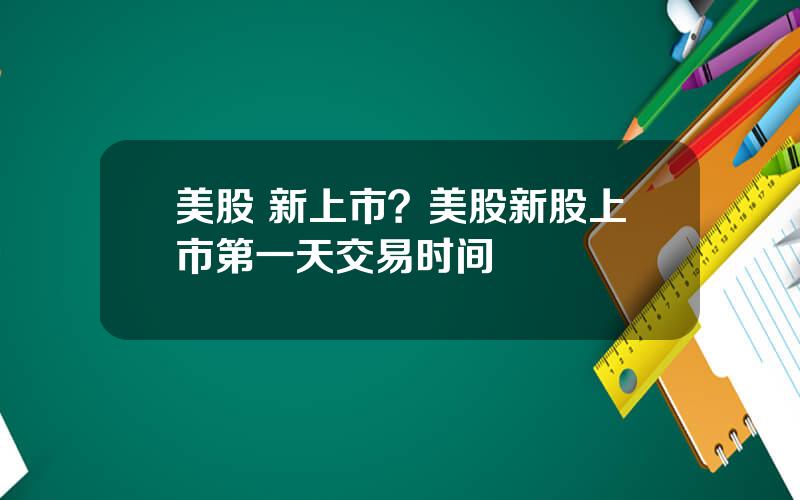 美股 新上市？美股新股上市第一天交易时间